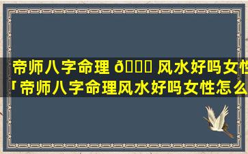 帝师八字命理 🐒 风水好吗女性「帝师八字命理风水好吗女性怎么 🐈 样」